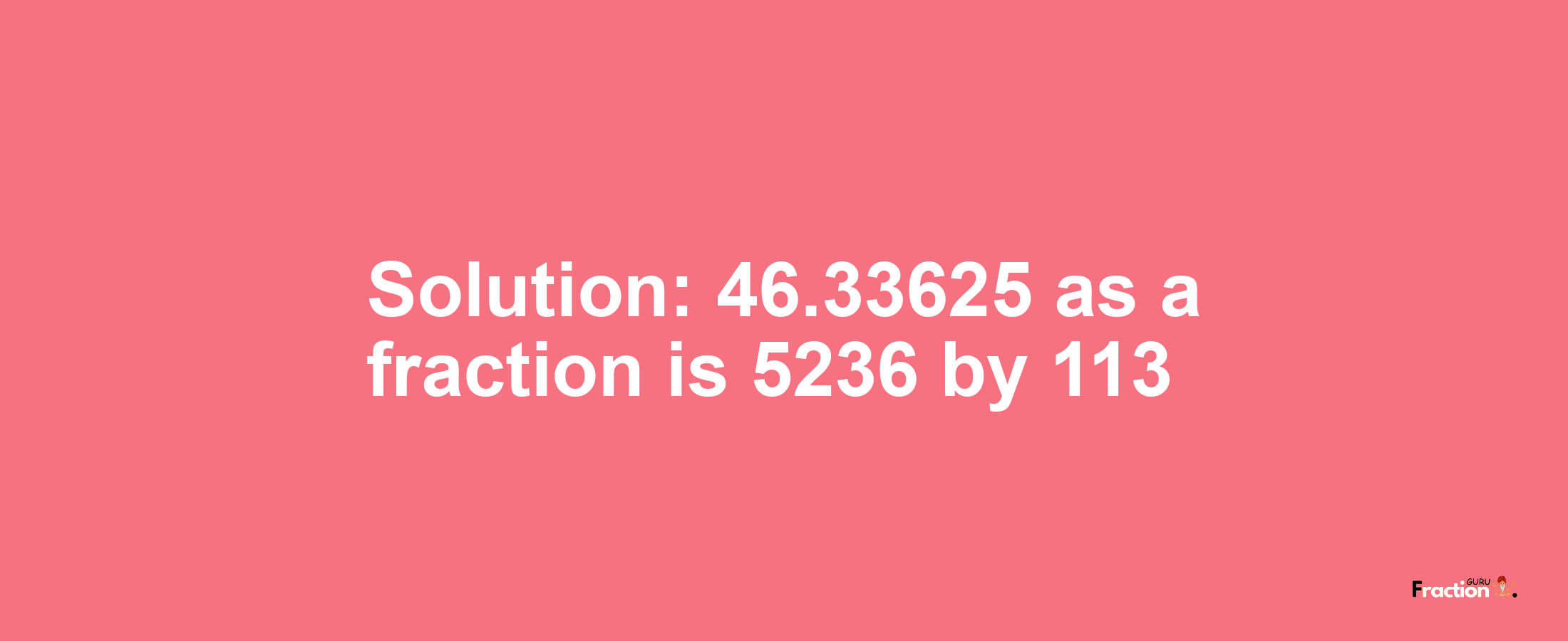 Solution:46.33625 as a fraction is 5236/113